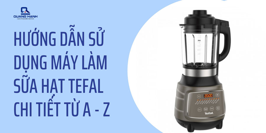 Hướng dẫn sử dụng máy làm sữa hạt Tefal chi tiết từ A – Z