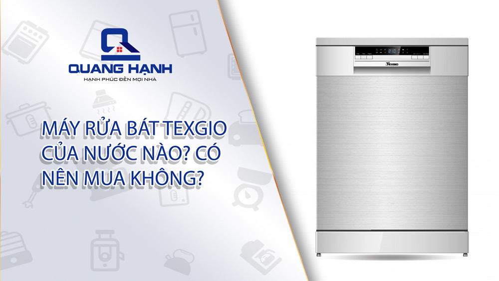 Máy rửa bát Texgio của nước nào? Có nên mua không?